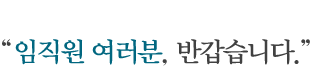 임직원 여러분, 반갑습니다.